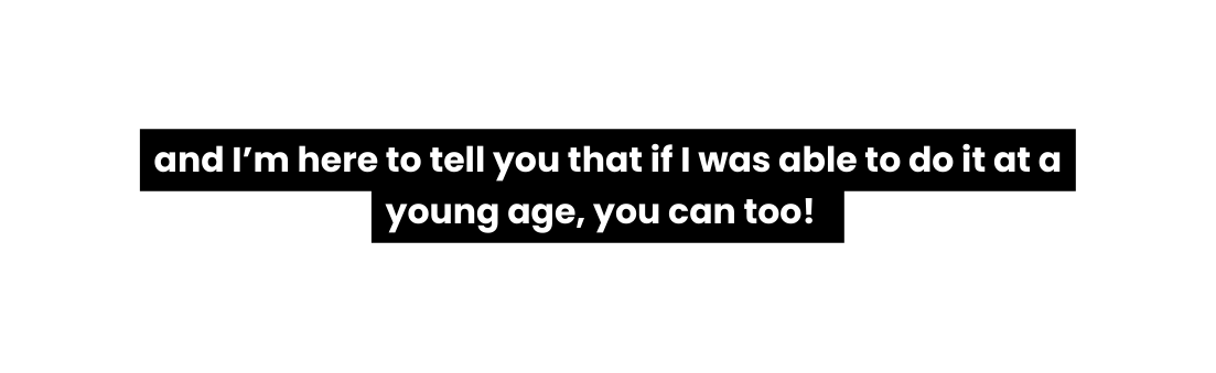 and I m here to tell you that if I was able to do it at a young age you can too