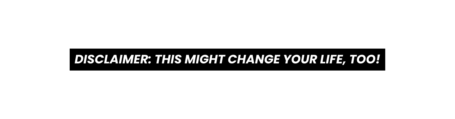 DISCLAIMER THIS MIGHT CHANGE YOUR LIFE TOO