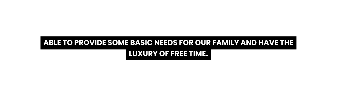 ABLE TO PROVIDE SOME BASIC NEEDS FOR OUR FAMILY AND HAVE THE LUXURY OF FREE TIME